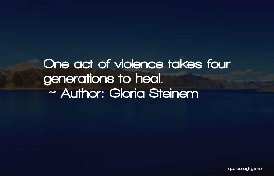 Gloria Steinem Quotes: One Act Of Violence Takes Four Generations To Heal.