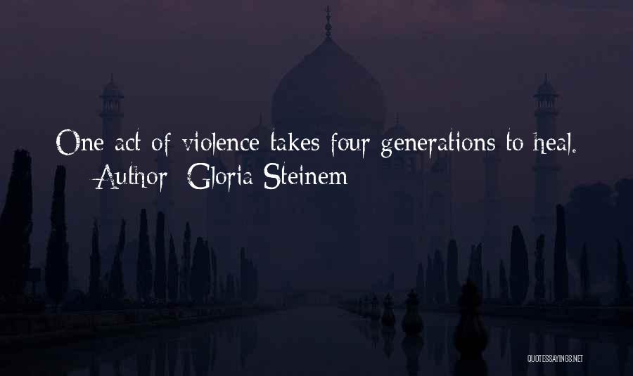 Gloria Steinem Quotes: One Act Of Violence Takes Four Generations To Heal.