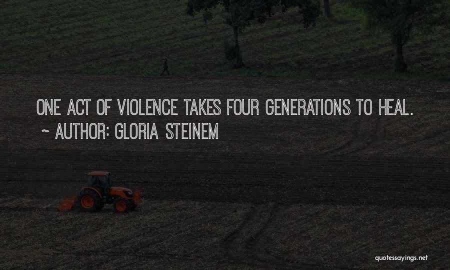 Gloria Steinem Quotes: One Act Of Violence Takes Four Generations To Heal.