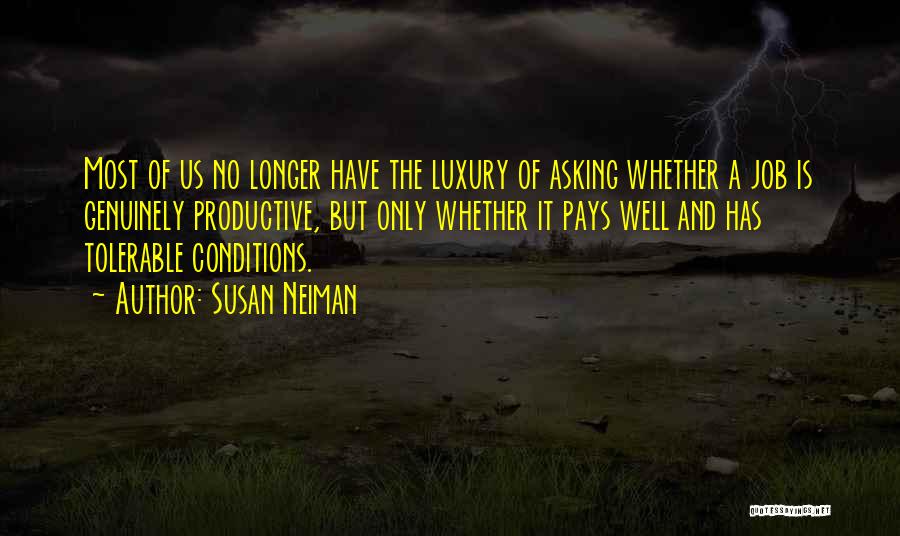 Susan Neiman Quotes: Most Of Us No Longer Have The Luxury Of Asking Whether A Job Is Genuinely Productive, But Only Whether It