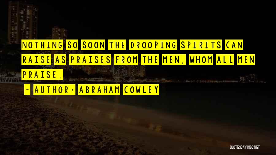 Abraham Cowley Quotes: Nothing So Soon The Drooping Spirits Can Raise As Praises From The Men, Whom All Men Praise.