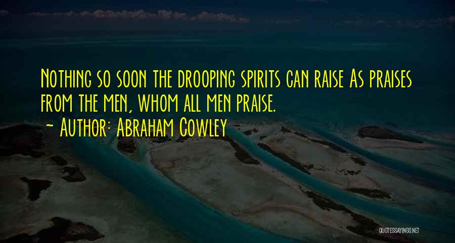 Abraham Cowley Quotes: Nothing So Soon The Drooping Spirits Can Raise As Praises From The Men, Whom All Men Praise.