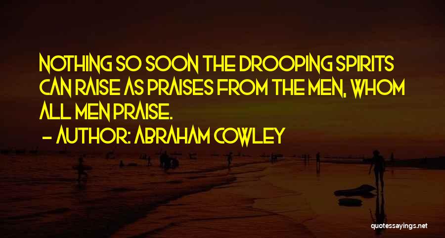 Abraham Cowley Quotes: Nothing So Soon The Drooping Spirits Can Raise As Praises From The Men, Whom All Men Praise.