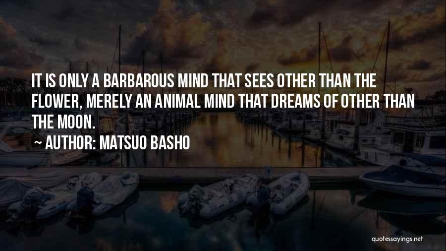 Matsuo Basho Quotes: It Is Only A Barbarous Mind That Sees Other Than The Flower, Merely An Animal Mind That Dreams Of Other