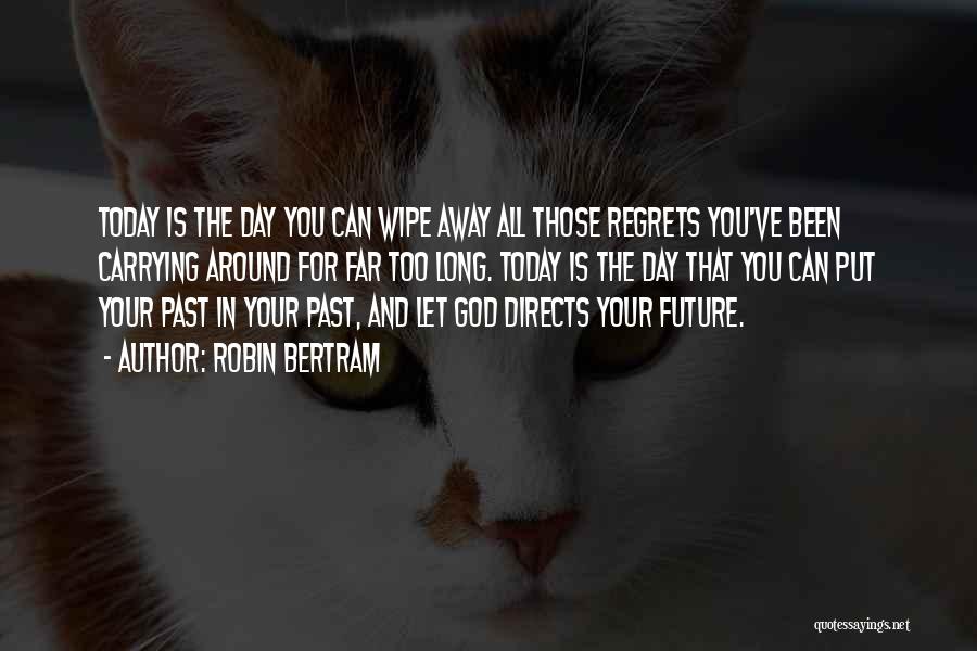 Robin Bertram Quotes: Today Is The Day You Can Wipe Away All Those Regrets You've Been Carrying Around For Far Too Long. Today