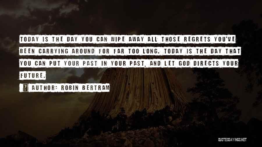 Robin Bertram Quotes: Today Is The Day You Can Wipe Away All Those Regrets You've Been Carrying Around For Far Too Long. Today