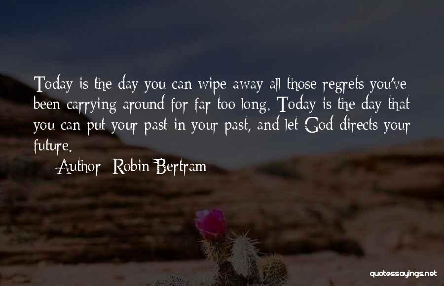 Robin Bertram Quotes: Today Is The Day You Can Wipe Away All Those Regrets You've Been Carrying Around For Far Too Long. Today