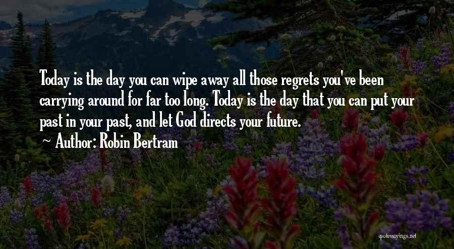 Robin Bertram Quotes: Today Is The Day You Can Wipe Away All Those Regrets You've Been Carrying Around For Far Too Long. Today