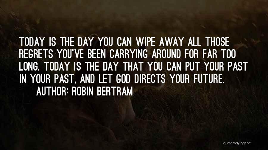 Robin Bertram Quotes: Today Is The Day You Can Wipe Away All Those Regrets You've Been Carrying Around For Far Too Long. Today