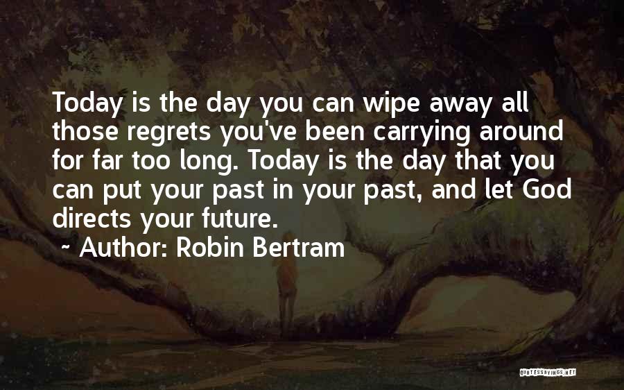 Robin Bertram Quotes: Today Is The Day You Can Wipe Away All Those Regrets You've Been Carrying Around For Far Too Long. Today