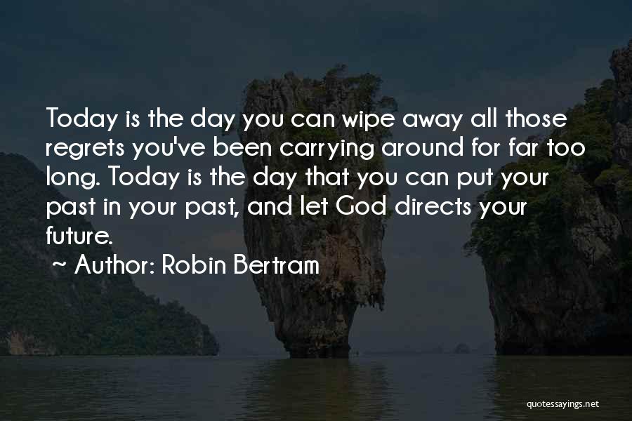 Robin Bertram Quotes: Today Is The Day You Can Wipe Away All Those Regrets You've Been Carrying Around For Far Too Long. Today