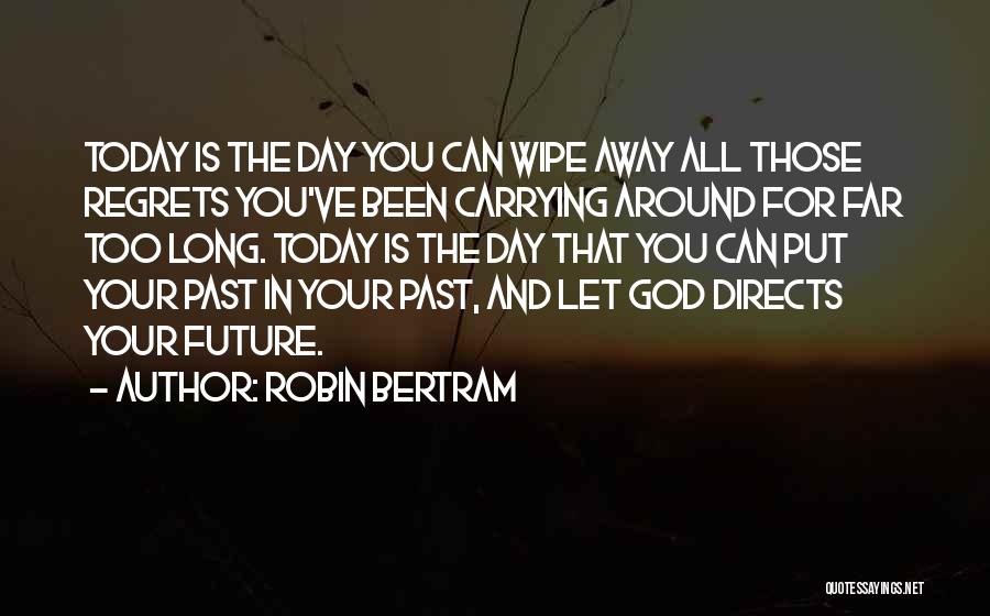 Robin Bertram Quotes: Today Is The Day You Can Wipe Away All Those Regrets You've Been Carrying Around For Far Too Long. Today