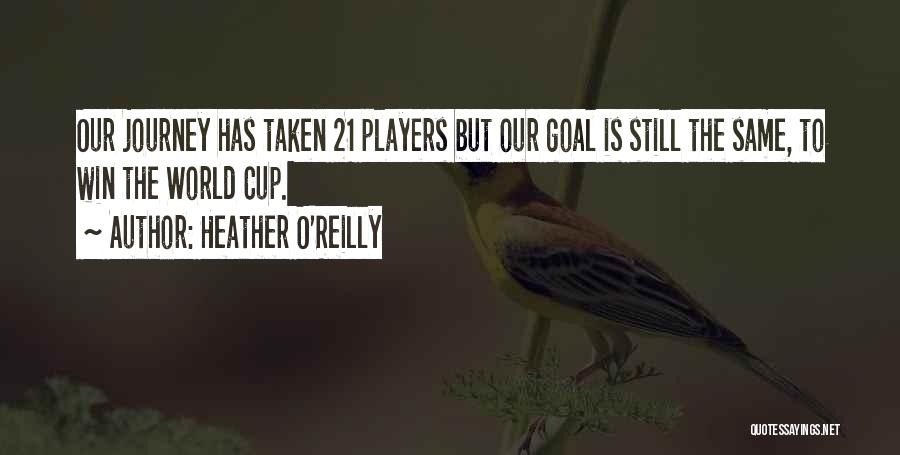 Heather O'Reilly Quotes: Our Journey Has Taken 21 Players But Our Goal Is Still The Same, To Win The World Cup.