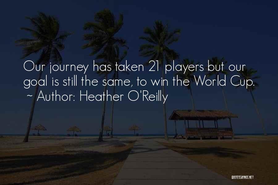 Heather O'Reilly Quotes: Our Journey Has Taken 21 Players But Our Goal Is Still The Same, To Win The World Cup.
