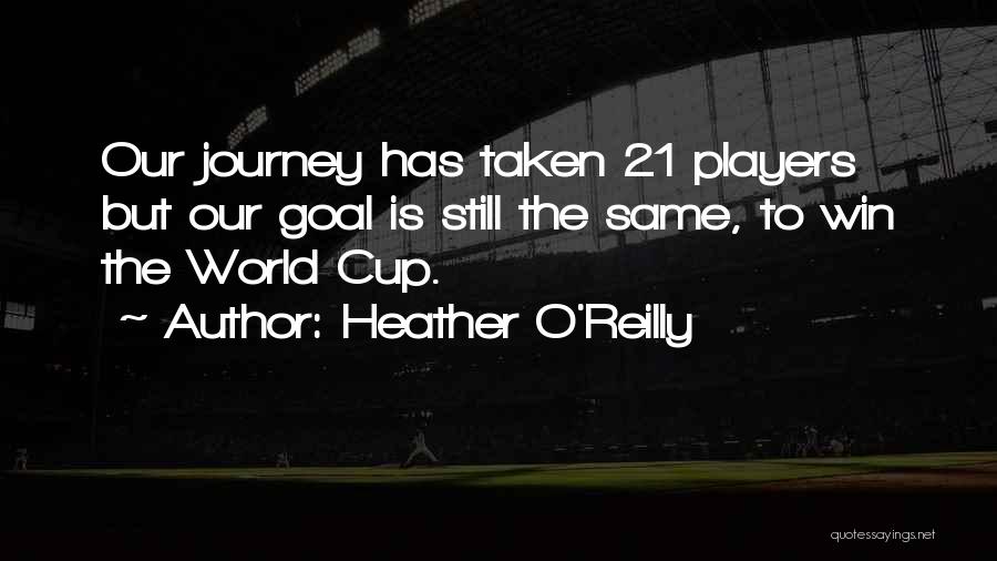 Heather O'Reilly Quotes: Our Journey Has Taken 21 Players But Our Goal Is Still The Same, To Win The World Cup.