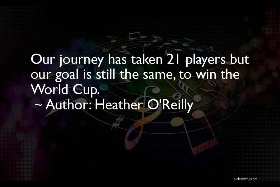 Heather O'Reilly Quotes: Our Journey Has Taken 21 Players But Our Goal Is Still The Same, To Win The World Cup.