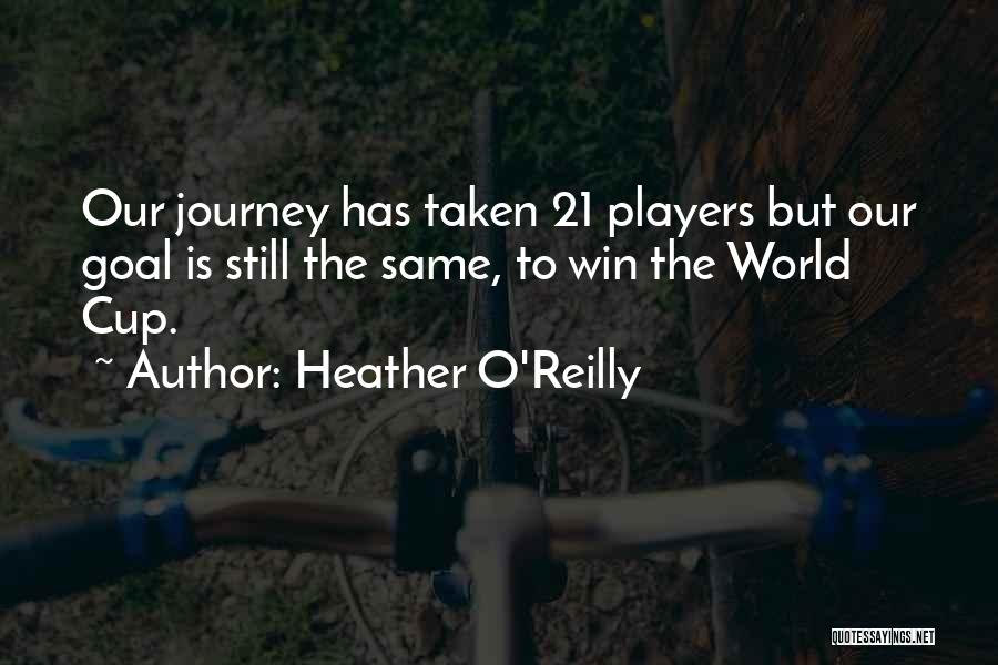 Heather O'Reilly Quotes: Our Journey Has Taken 21 Players But Our Goal Is Still The Same, To Win The World Cup.