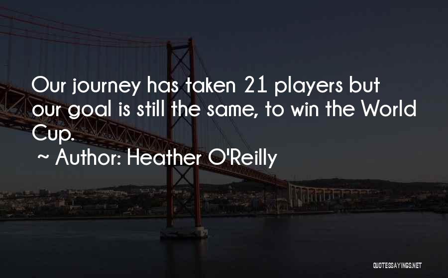 Heather O'Reilly Quotes: Our Journey Has Taken 21 Players But Our Goal Is Still The Same, To Win The World Cup.