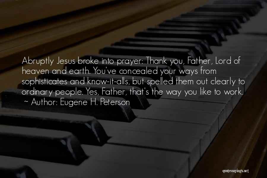Eugene H. Peterson Quotes: Abruptly Jesus Broke Into Prayer: Thank You, Father, Lord Of Heaven And Earth. You've Concealed Your Ways From Sophisticates And