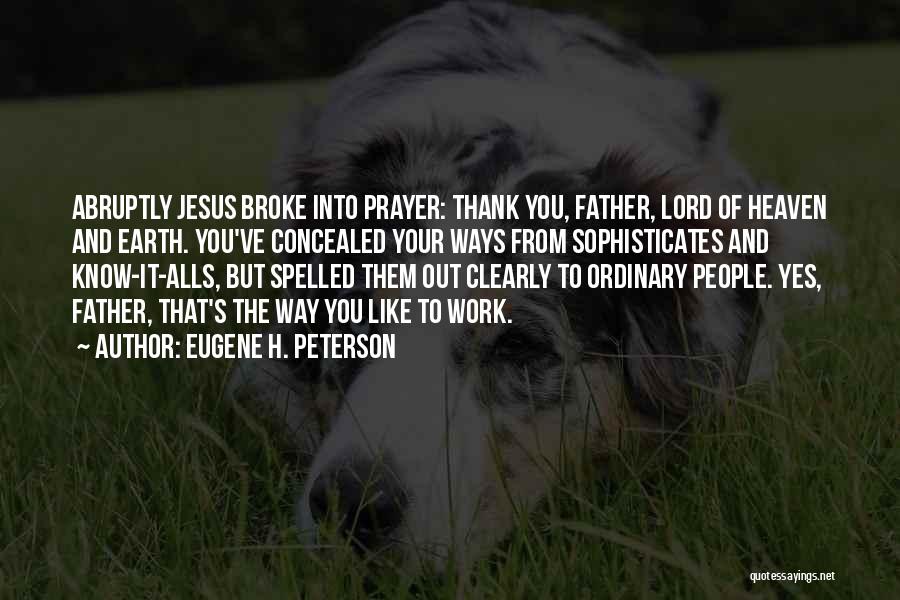 Eugene H. Peterson Quotes: Abruptly Jesus Broke Into Prayer: Thank You, Father, Lord Of Heaven And Earth. You've Concealed Your Ways From Sophisticates And