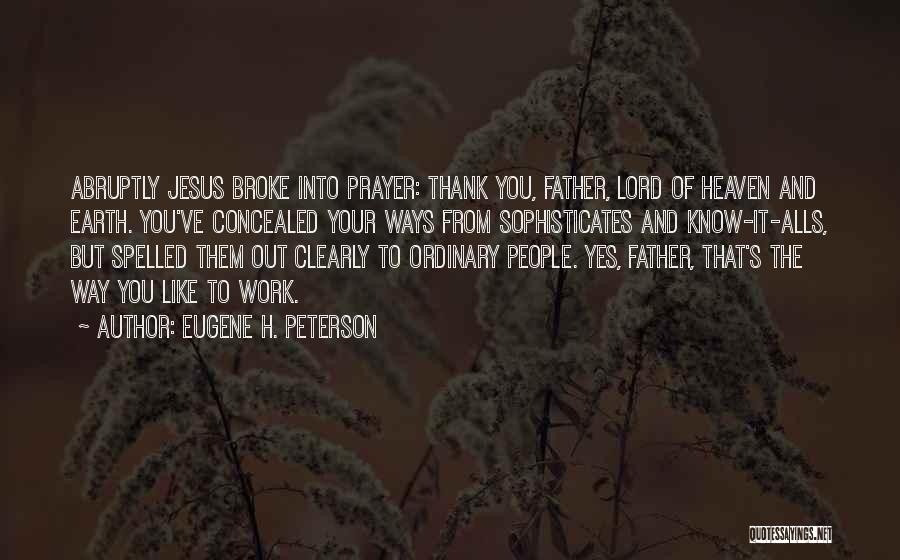 Eugene H. Peterson Quotes: Abruptly Jesus Broke Into Prayer: Thank You, Father, Lord Of Heaven And Earth. You've Concealed Your Ways From Sophisticates And