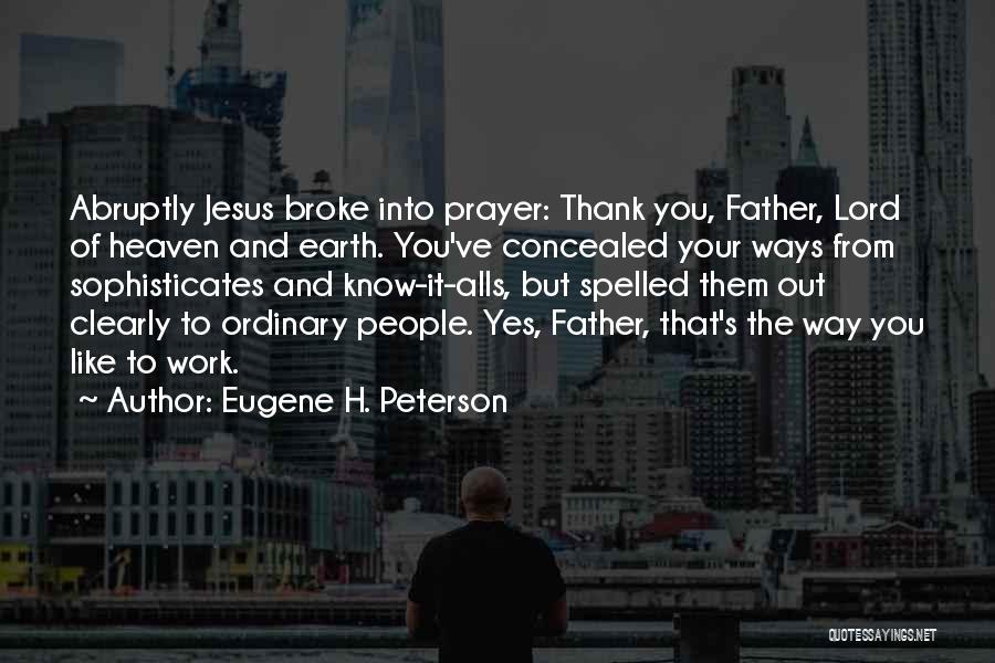 Eugene H. Peterson Quotes: Abruptly Jesus Broke Into Prayer: Thank You, Father, Lord Of Heaven And Earth. You've Concealed Your Ways From Sophisticates And