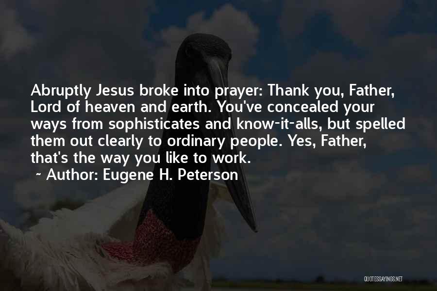 Eugene H. Peterson Quotes: Abruptly Jesus Broke Into Prayer: Thank You, Father, Lord Of Heaven And Earth. You've Concealed Your Ways From Sophisticates And