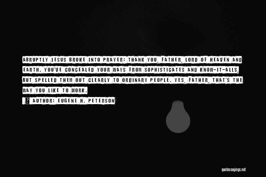 Eugene H. Peterson Quotes: Abruptly Jesus Broke Into Prayer: Thank You, Father, Lord Of Heaven And Earth. You've Concealed Your Ways From Sophisticates And