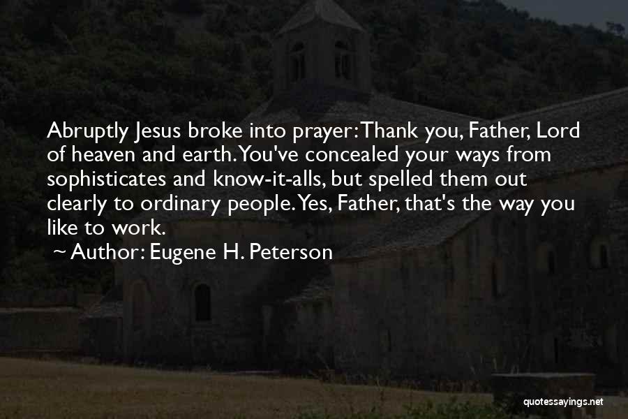 Eugene H. Peterson Quotes: Abruptly Jesus Broke Into Prayer: Thank You, Father, Lord Of Heaven And Earth. You've Concealed Your Ways From Sophisticates And
