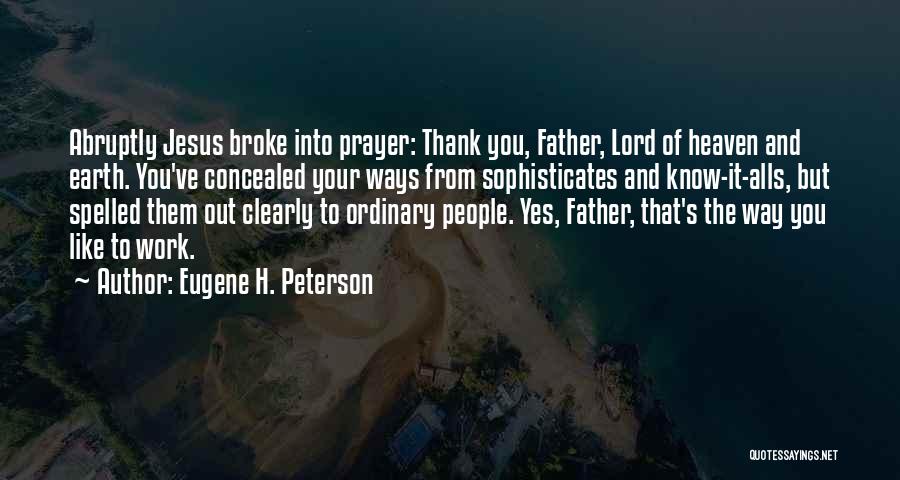 Eugene H. Peterson Quotes: Abruptly Jesus Broke Into Prayer: Thank You, Father, Lord Of Heaven And Earth. You've Concealed Your Ways From Sophisticates And