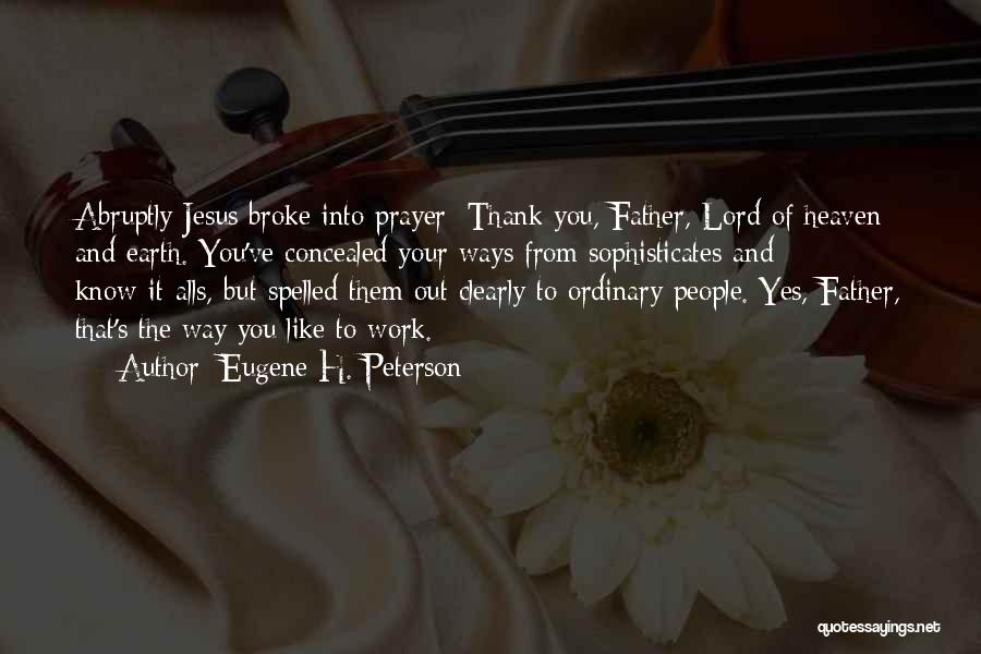 Eugene H. Peterson Quotes: Abruptly Jesus Broke Into Prayer: Thank You, Father, Lord Of Heaven And Earth. You've Concealed Your Ways From Sophisticates And