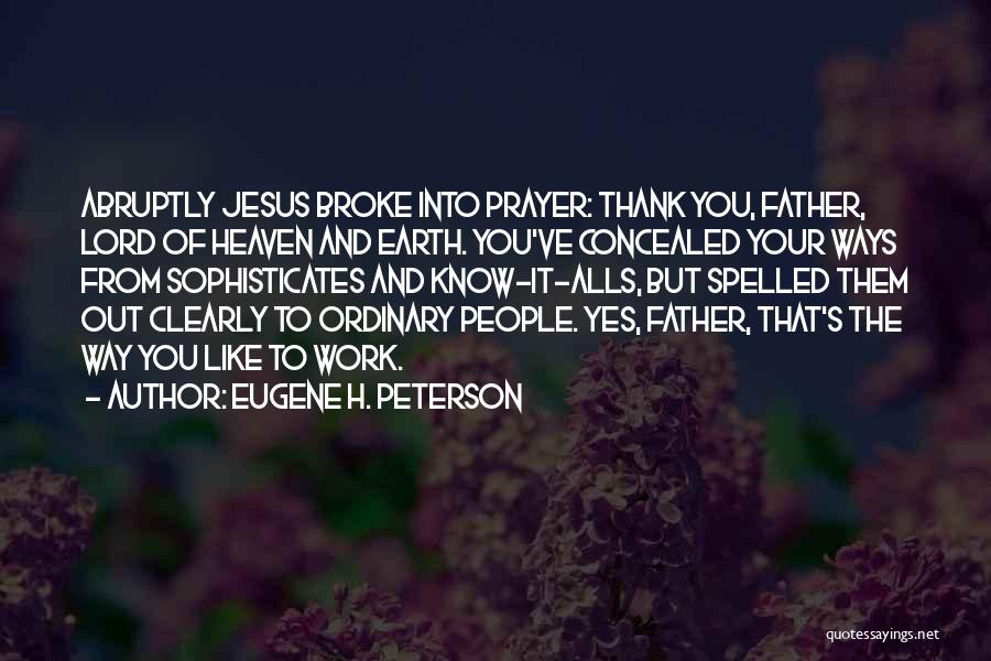 Eugene H. Peterson Quotes: Abruptly Jesus Broke Into Prayer: Thank You, Father, Lord Of Heaven And Earth. You've Concealed Your Ways From Sophisticates And