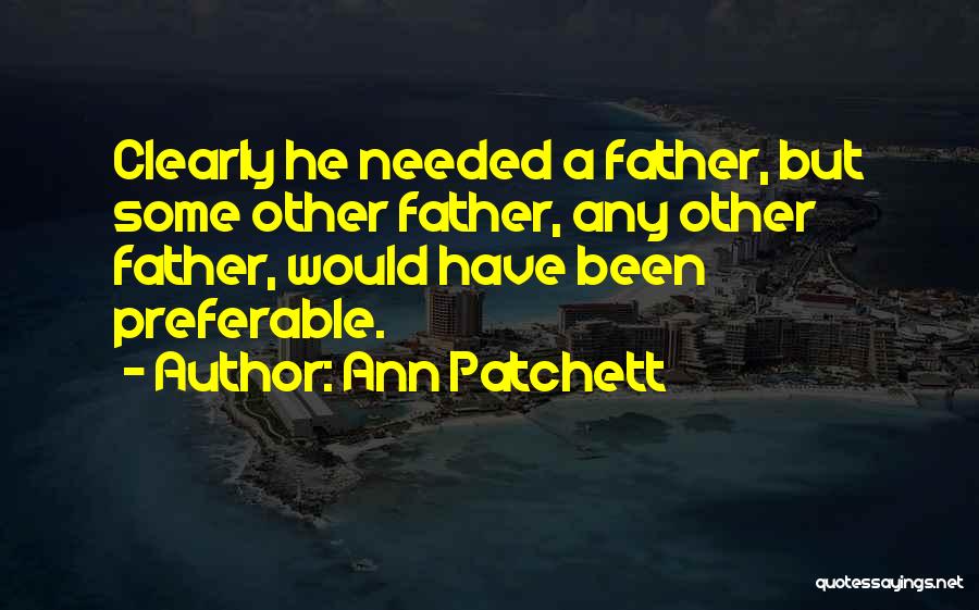 Ann Patchett Quotes: Clearly He Needed A Father, But Some Other Father, Any Other Father, Would Have Been Preferable.