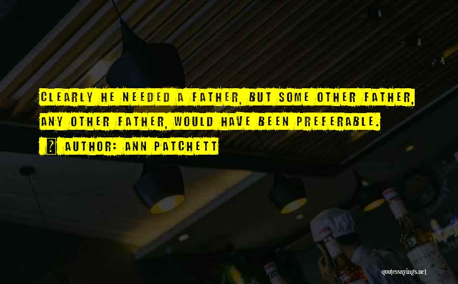 Ann Patchett Quotes: Clearly He Needed A Father, But Some Other Father, Any Other Father, Would Have Been Preferable.