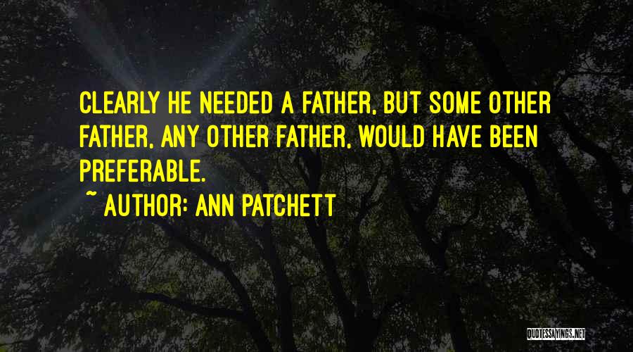 Ann Patchett Quotes: Clearly He Needed A Father, But Some Other Father, Any Other Father, Would Have Been Preferable.