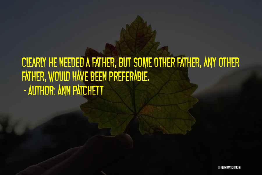 Ann Patchett Quotes: Clearly He Needed A Father, But Some Other Father, Any Other Father, Would Have Been Preferable.