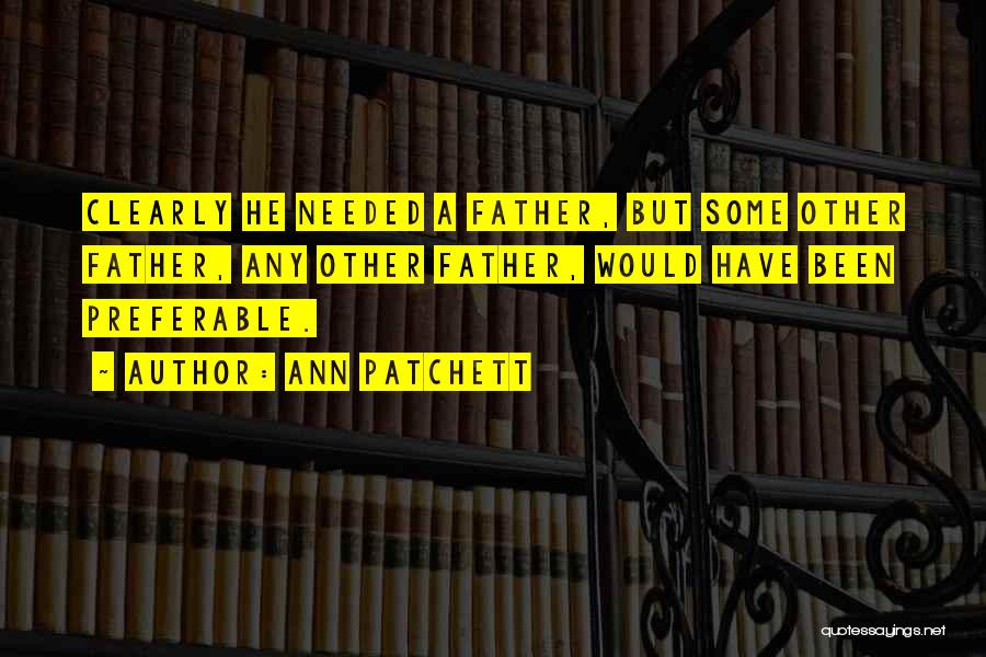 Ann Patchett Quotes: Clearly He Needed A Father, But Some Other Father, Any Other Father, Would Have Been Preferable.