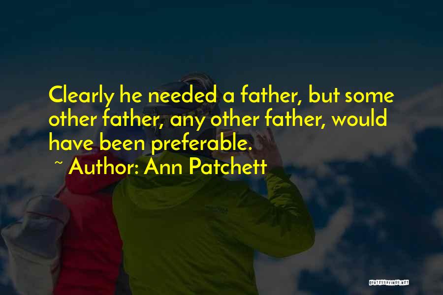 Ann Patchett Quotes: Clearly He Needed A Father, But Some Other Father, Any Other Father, Would Have Been Preferable.