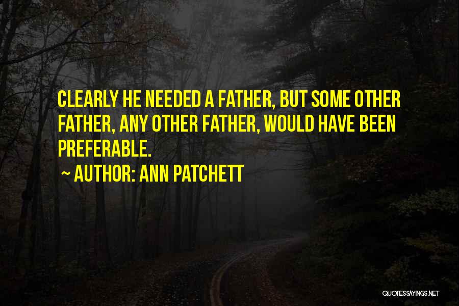 Ann Patchett Quotes: Clearly He Needed A Father, But Some Other Father, Any Other Father, Would Have Been Preferable.