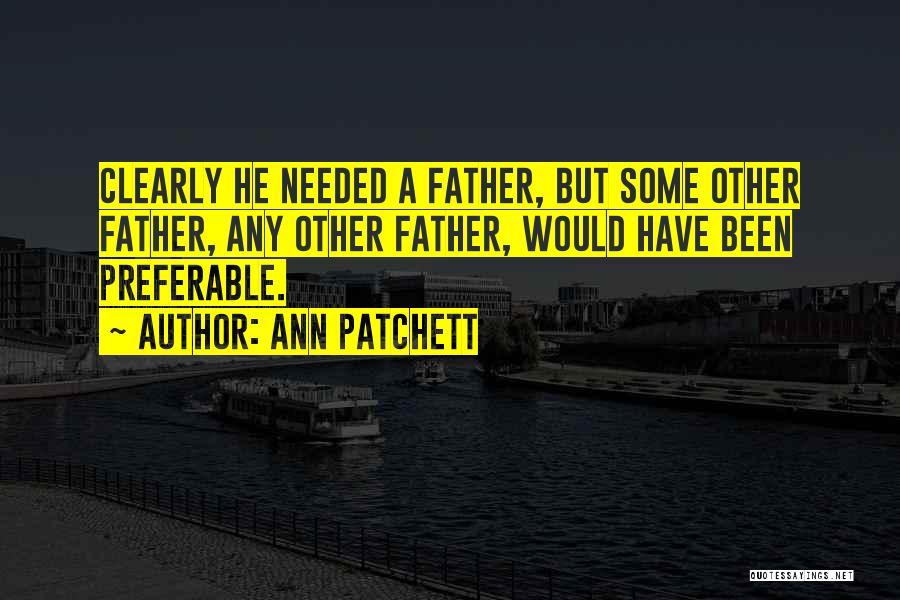 Ann Patchett Quotes: Clearly He Needed A Father, But Some Other Father, Any Other Father, Would Have Been Preferable.