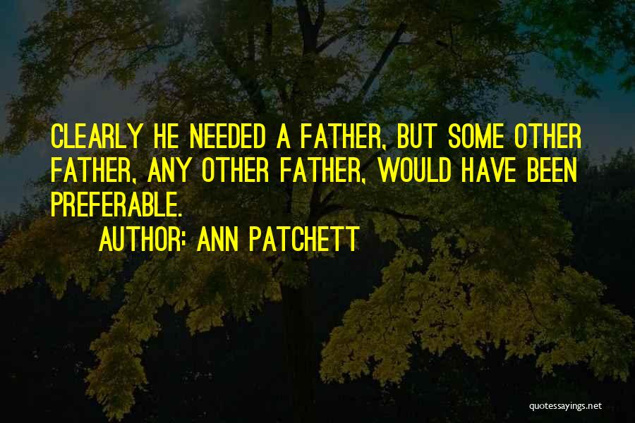 Ann Patchett Quotes: Clearly He Needed A Father, But Some Other Father, Any Other Father, Would Have Been Preferable.
