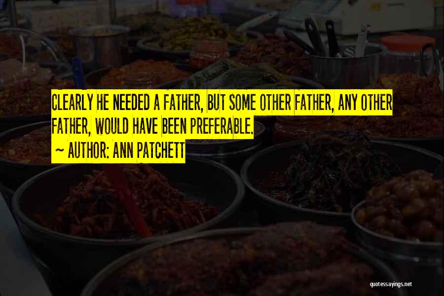 Ann Patchett Quotes: Clearly He Needed A Father, But Some Other Father, Any Other Father, Would Have Been Preferable.