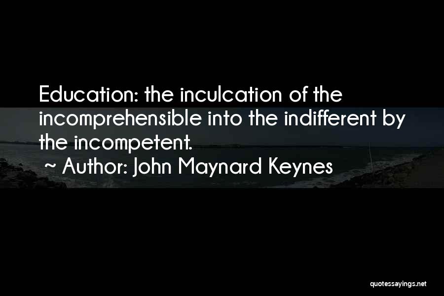 John Maynard Keynes Quotes: Education: The Inculcation Of The Incomprehensible Into The Indifferent By The Incompetent.