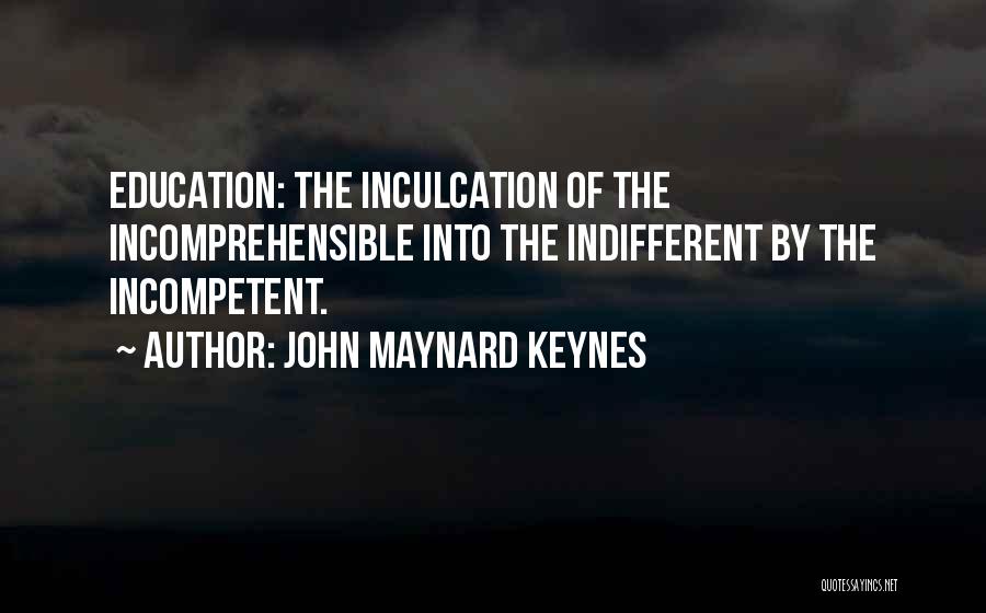 John Maynard Keynes Quotes: Education: The Inculcation Of The Incomprehensible Into The Indifferent By The Incompetent.