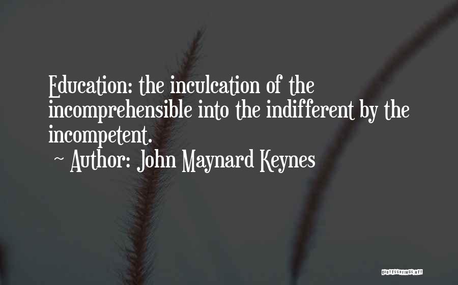 John Maynard Keynes Quotes: Education: The Inculcation Of The Incomprehensible Into The Indifferent By The Incompetent.