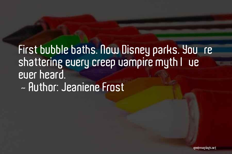 Jeaniene Frost Quotes: First Bubble Baths. Now Disney Parks. You're Shattering Every Creep Vampire Myth I've Ever Heard.