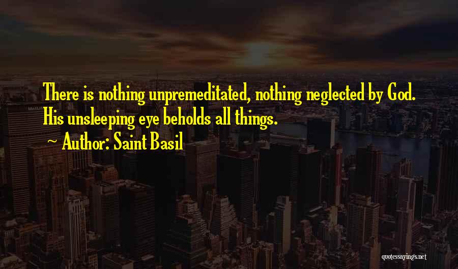 Saint Basil Quotes: There Is Nothing Unpremeditated, Nothing Neglected By God. His Unsleeping Eye Beholds All Things.