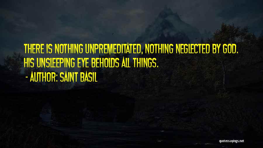 Saint Basil Quotes: There Is Nothing Unpremeditated, Nothing Neglected By God. His Unsleeping Eye Beholds All Things.