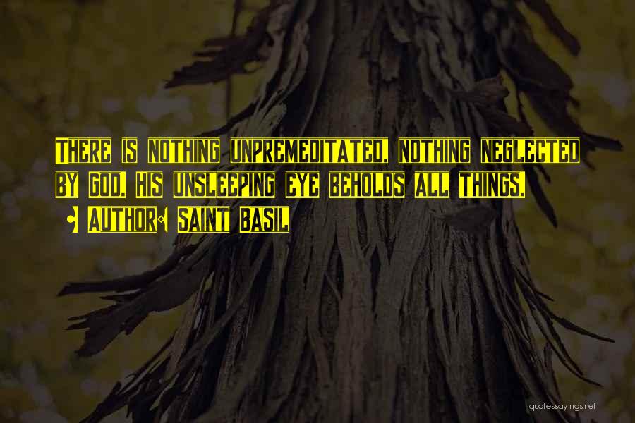 Saint Basil Quotes: There Is Nothing Unpremeditated, Nothing Neglected By God. His Unsleeping Eye Beholds All Things.