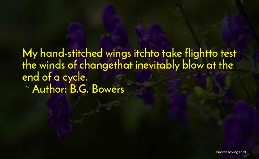 B.G. Bowers Quotes: My Hand-stitched Wings Itchto Take Flightto Test The Winds Of Changethat Inevitably Blow At The End Of A Cycle.